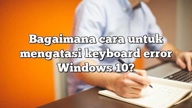 Bagaimana cara untuk mengatasi keyboard error Windows 10?