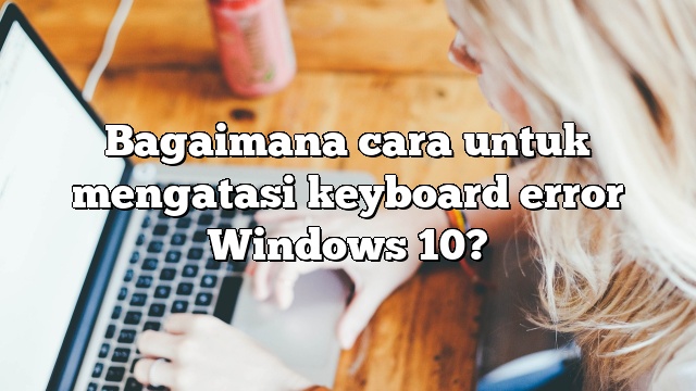 Bagaimana cara untuk mengatasi keyboard error Windows 10?