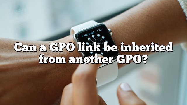 Can a GPO link be inherited from another GPO?