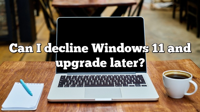 Can I decline Windows 11 and upgrade later?