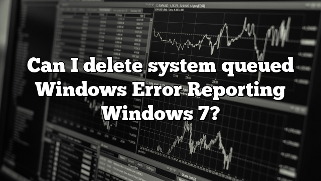 Can I delete system queued Windows Error Reporting Windows 7?