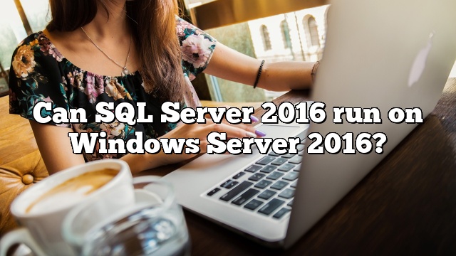 Can SQL Server 2016 run on Windows Server 2016?