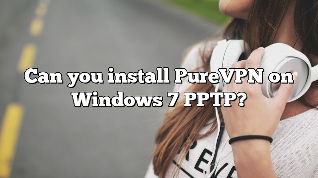 Can you install PureVPN on Windows 7 PPTP?