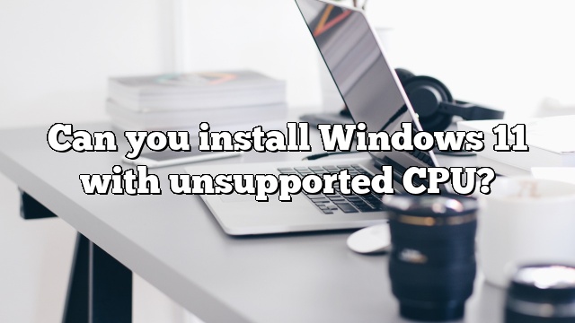 Can you install Windows 11 with unsupported CPU?