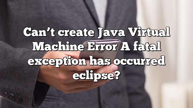 Can’t create Java Virtual Machine Error A fatal exception has occurred eclipse?
