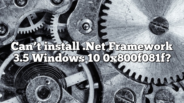 Can’t install .Net Framework 3.5 Windows 10 0x800f081f?