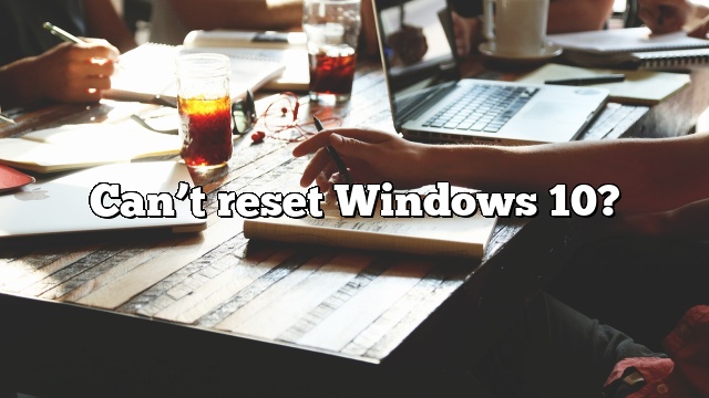 Can’t reset Windows 10?