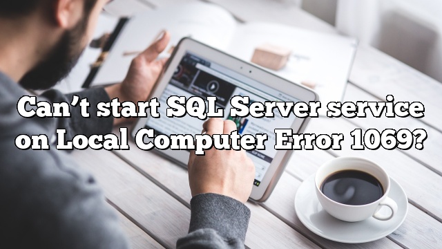Can’t start SQL Server service on Local Computer Error 1069?