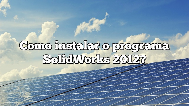 Como instalar o programa SolidWorks 2012?