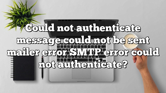 Could not authenticate message could not be sent mailer error SMTP error could not authenticate?