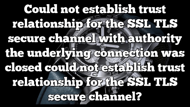 Could not establish trust relationship for the SSL TLS secure channel with authority the underlying connection was closed could not establish trust relationship for the SSL TLS secure channel?