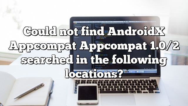 Could not find AndroidX Appcompat Appcompat 1.0/2 searched in the following locations?
