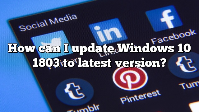 How can I update Windows 10 1803 to latest version?