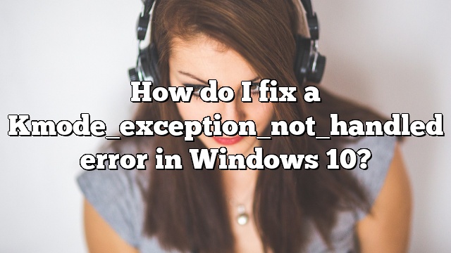 How do I fix a Kmode_exception_not_handled error in Windows 10?