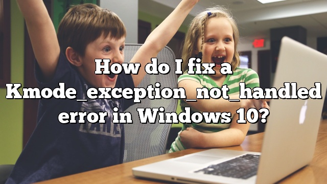 How do I fix a Kmode_exception_not_handled error in Windows 10?