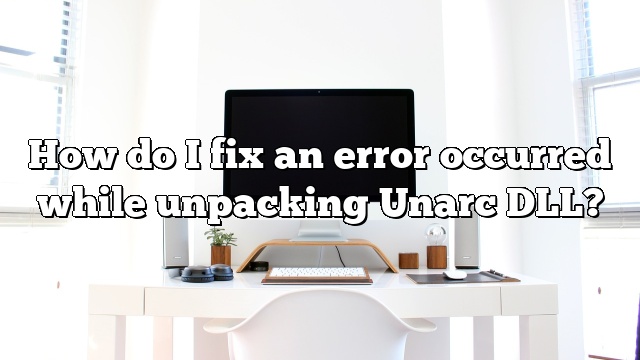 How do I fix an error occurred while unpacking Unarc DLL?