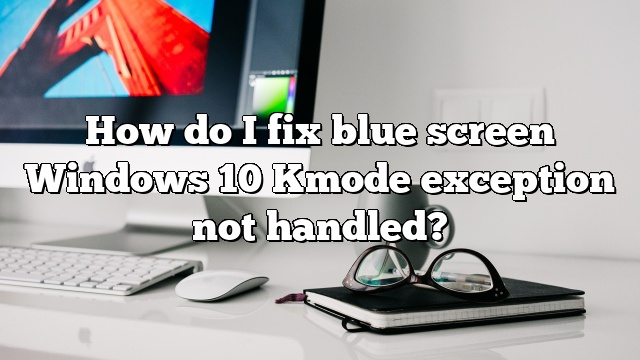 How do I fix blue screen Windows 10 Kmode exception not handled?