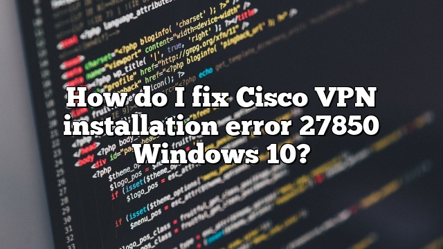 How do I fix Cisco VPN installation error 27850 Windows 10?