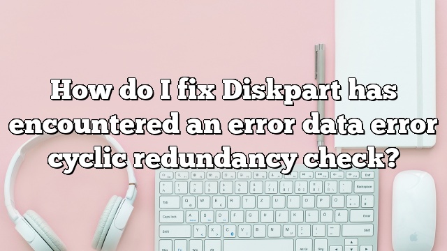 How do I fix Diskpart has encountered an error data error cyclic redundancy check?