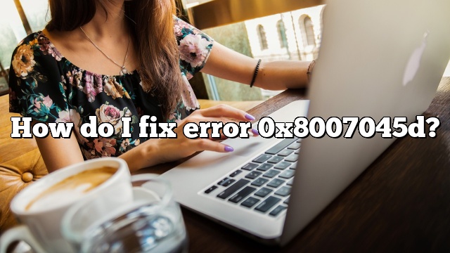 How do I fix error 0x8007045d?