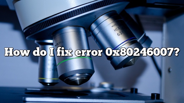 How do I fix error 0x80246007?