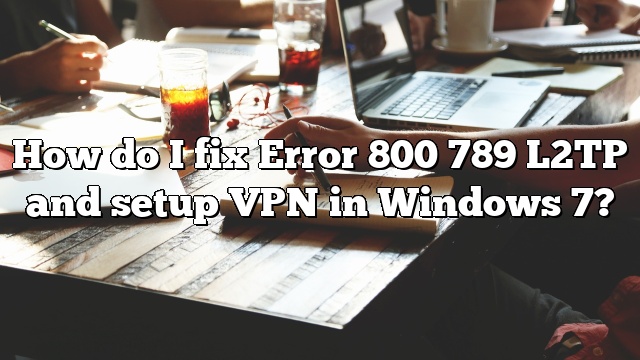 How do I fix Error 800 789 L2TP and setup VPN in Windows 7?