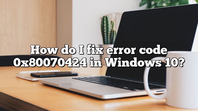 How do I fix error code 0x80070424 in Windows 10?