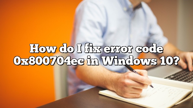 How do I fix error code 0x800704ec in Windows 10?