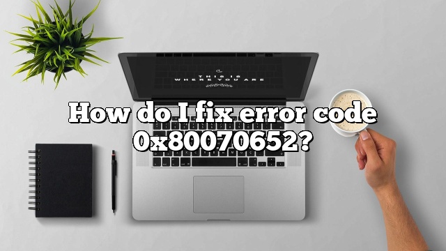 How do I fix error code 0x80070652?