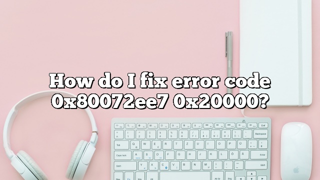 How do I fix error code 0x80072ee7 0x20000?