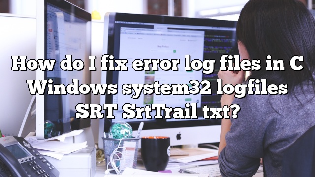 How do I fix error log files in C Windows system32 logfiles SRT SrtTrail txt?
