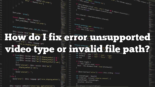 How do I fix error unsupported video type or invalid file path?