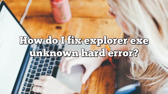 How do I fix explorer exe unknown hard error?