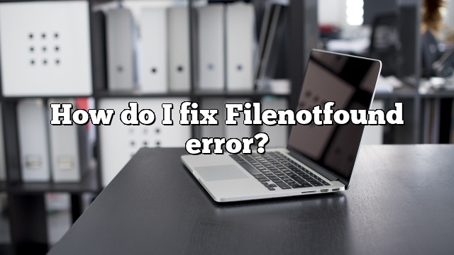 How do I fix Filenotfound error?