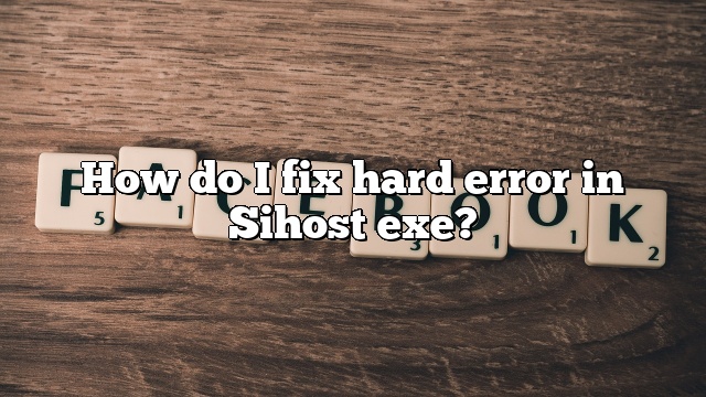 How do I fix hard error in Sihost exe?