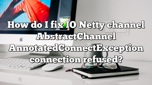 How do I fix IO Netty channel AbstractChannel AnnotatedConnectException connection refused?