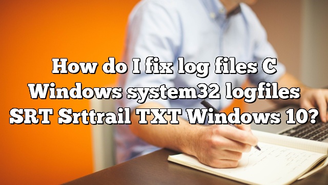 How do I fix log files C Windows system32 logfiles SRT Srttrail TXT Windows 10?
