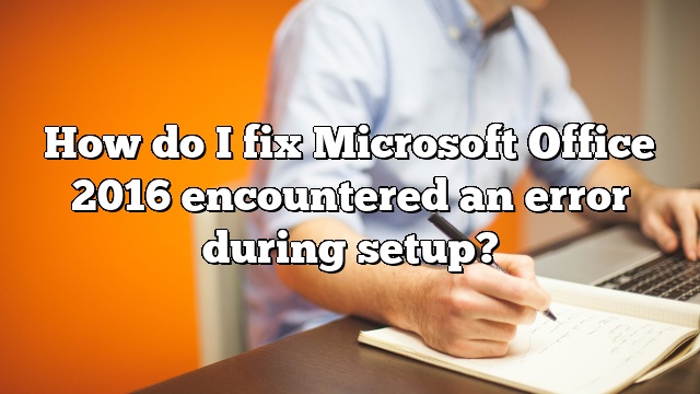 How do I fix Microsoft Office 2016 encountered an error during setup?
