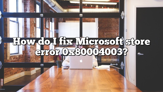 How do I fix Microsoft store error 0x80004003?