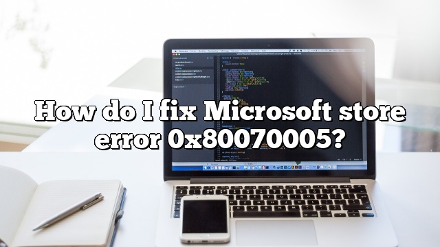 How do I fix Microsoft store error 0x80070005?
