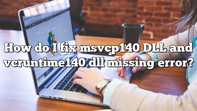 How do I fix msvcp140 DLL and vcruntime140 dll missing error?