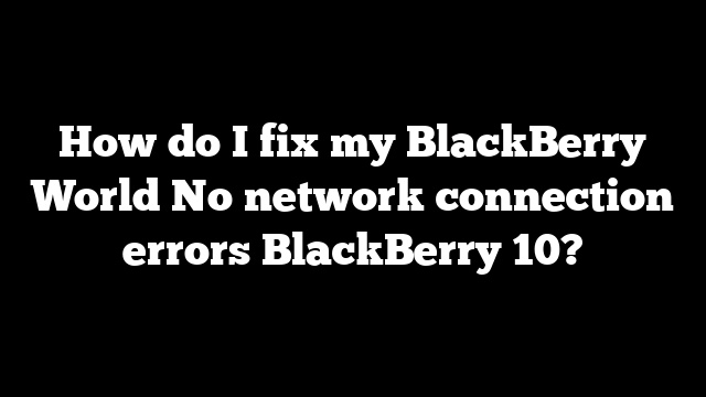 How do I fix my BlackBerry World No network connection errors BlackBerry 10?