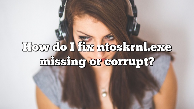 How do I fix ntoskrnl.exe missing or corrupt?