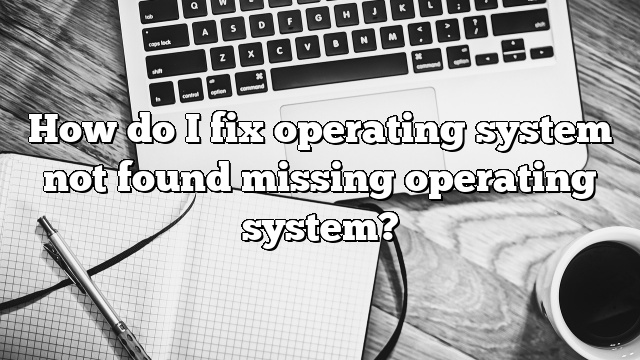 How do I fix operating system not found missing operating system?