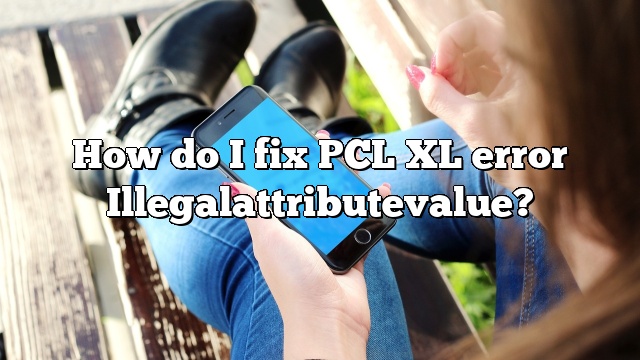 How do I fix PCL XL error Illegalattributevalue?