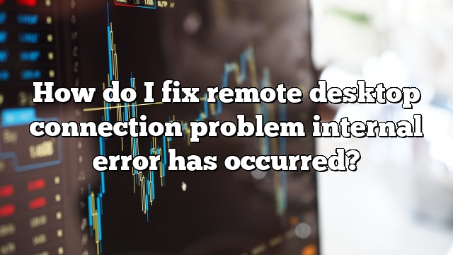 How do I fix remote desktop connection problem internal error has occurred?