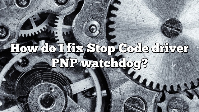 How do I fix Stop Code driver PNP watchdog?