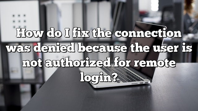 How do I fix the connection was denied because the user is not authorized for remote login?