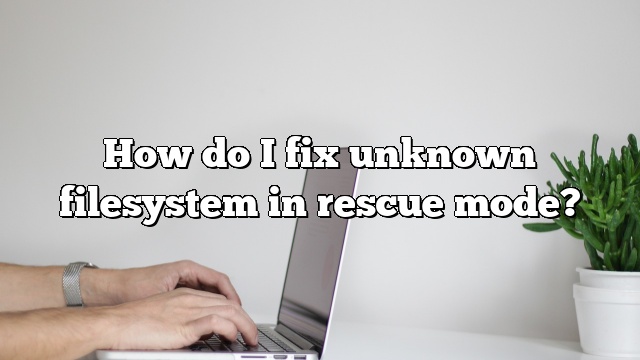 How do I fix unknown filesystem in rescue mode?