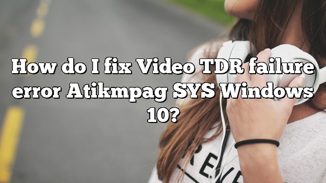 How do I fix Video TDR failure error Atikmpag SYS Windows 10?